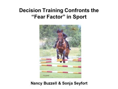 Decision Training Confronts the “Fear Factor” in Sport Nancy Buzzell & Sonja Seyfort.