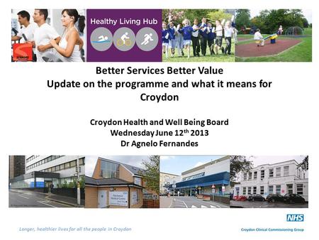 Longer, healthier lives for all the people in Croydon Better Services Better Value Update on the programme and what it means for Croydon Croydon Health.