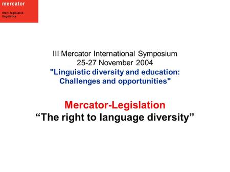 III Mercator International Symposium 25-27 November 2004 Linguistic diversity and education: Challenges and opportunities Mercator-Legislation “The right.