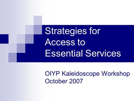 Strategies for Access to Essential Services OIYP Kaleidoscope Workshop October 2007.
