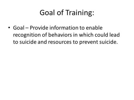 Goal of Training: Goal – Provide information to enable recognition of behaviors in which could lead to suicide and resources to prevent suicide.