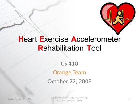 Heart Exercise Accelerometer Rehabilitation Tool CS 410 Orange Team October 22, 2008 Friday, October 31, 2008 Old Dominion University - Team Orange H.E.A.R.T.