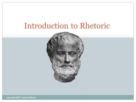 Copyright 2007 James Nelson 1 Introduction to Rhetoric.