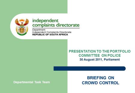 PRESENTATION TO THE PORTFOLIO COMMITTEE ON POLICE 30 August 2011, Parliament BRIEFING ON CROWD CONTROL Departmental Task Team.