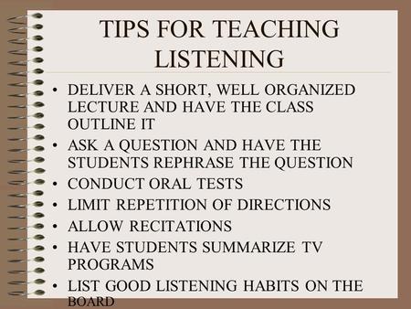TIPS FOR TEACHING LISTENING DELIVER A SHORT, WELL ORGANIZED LECTURE AND HAVE THE CLASS OUTLINE IT ASK A QUESTION AND HAVE THE STUDENTS REPHRASE THE QUESTION.