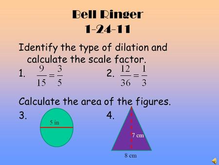 Bell Ringer 1-24-11 Identify the type of dilation and calculate the scale factor. 1.2. Calculate the area of the figures. 3.4. 8 cm 5 in 7 cm.