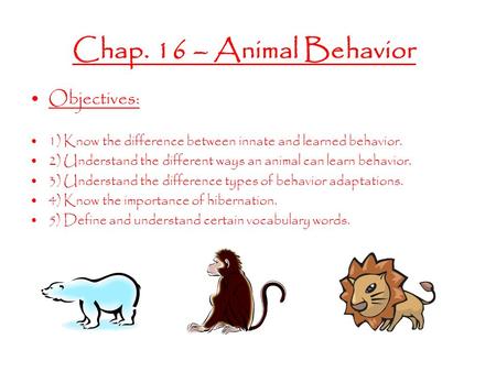 Chap. 16 – Animal Behavior Objectives: 1) Know the difference between innate and learned behavior. 2) Understand the different ways an animal can learn.