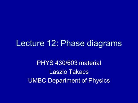 Lecture 12: Phase diagrams PHYS 430/603 material Laszlo Takacs UMBC Department of Physics.
