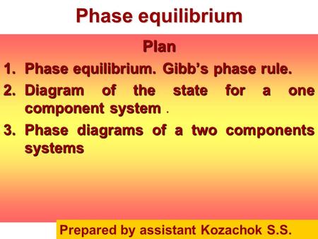 Phase equilibrium Plan 1.Phase equilibrium. Gibb’s phase rule. 2.Diagram of the state for a one component system 2.Diagram of the state for a one component.