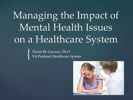 { Managing the Impact of Mental Health Issues on a Healthcare System David W. Greaves, Ph.D. VA Portland Healthcare System.