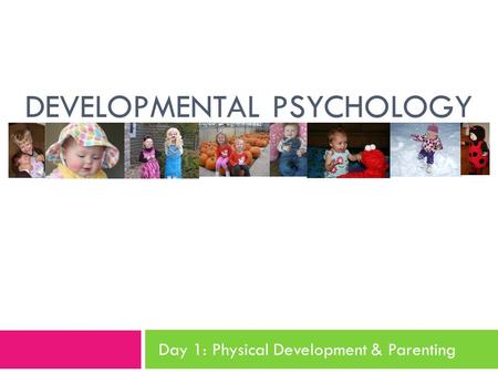 DEVELOPMENTAL PSYCHOLOGY Day 1: Physical Development & Parenting.
