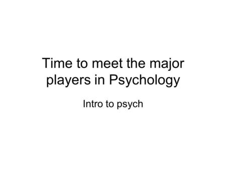 Time to meet the major players in Psychology Intro to psych.