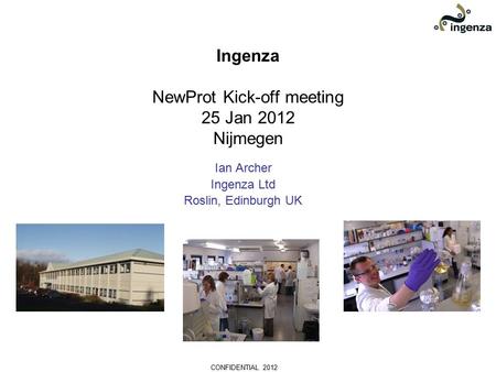 CONFIDENTIAL 2012 Ingenza NewProt Kick-off meeting 25 Jan 2012 Nijmegen Ian Archer Ingenza Ltd Roslin, Edinburgh UK.