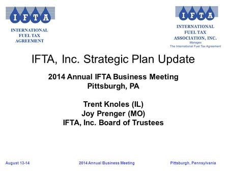 August 13-14Pittsburgh, Pennsylvania 2014 Annual Business Meeting IFTA, Inc. Strategic Plan Update 2014 Annual IFTA Business Meeting Pittsburgh, PA Trent.