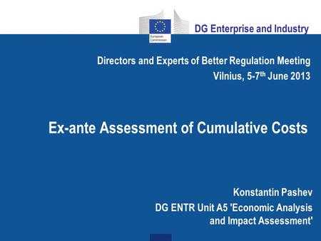 Ex-ante Assessment of Cumulative Costs Directors and Experts of Better Regulation Meeting Vilnius, 5-7 th June 2013 Konstantin Pashev DG ENTR Unit A5 'Economic.