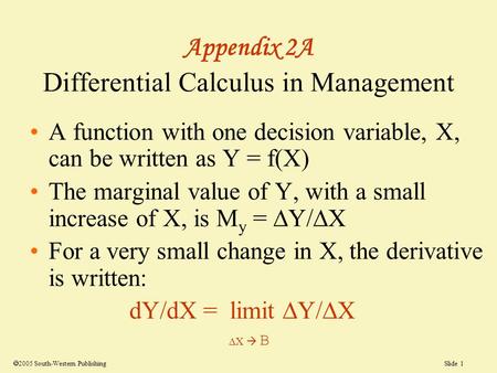Slide 1  2005 South-Western Publishing Appendix 2A Differential Calculus in Management A function with one decision variable, X, can be written as Y =