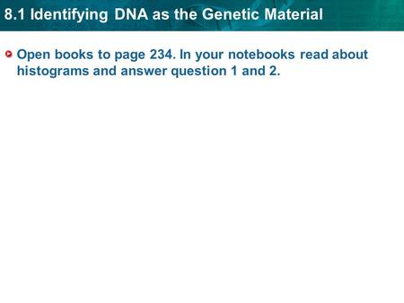 8.1 Identifying DNA as the Genetic Material Open books to page 234. In your notebooks read about histograms and answer question 1 and 2.