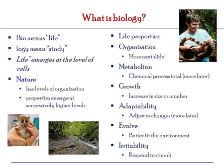 What is biology?  Bio means “life”  logy mean “study”  Life” emerges at the level of cells  Nature has levels of organization properties emerge at.