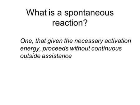 What is a spontaneous reaction? One, that given the necessary activation energy, proceeds without continuous outside assistance.