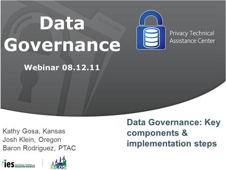Data Governance Webinar 08.12.11 Kathy Gosa, Kansas Josh Klein, Oregon Baron Rodriguez, PTAC Data Governance: Key components & implementation steps.