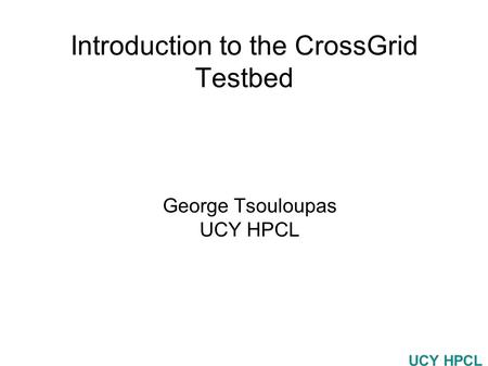 UCY HPCL Introduction to the CrossGrid Testbed George Tsouloupas UCY HPCL.