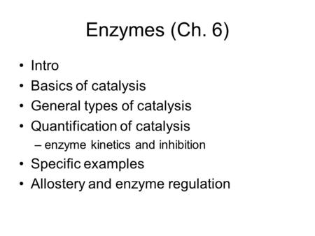 Enzymes (Ch. 6) Intro Basics of catalysis General types of catalysis Quantification of catalysis –enzyme kinetics and inhibition Specific examples Allostery.