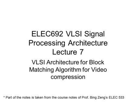 ELEC692 VLSI Signal Processing Architecture Lecture 7 VLSI Architecture for Block Matching Algorithm for Video compression * Part of the notes is taken.