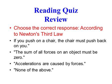 Reading Quiz Review Choose the correct response: According to Newton's Third Law If you push on a chair, the chair must push back on you. The sum of.