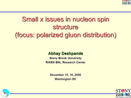 Small x issues in nucleon spin structure (focus: polarized gluon distribution) Abhay Deshpande Stony Brook University RIKEN BNL Research Center December.