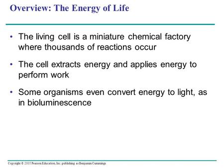 Copyright © 2005 Pearson Education, Inc. publishing as Benjamin Cummings Overview: The Energy of Life The living cell is a miniature chemical factory where.