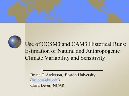 Use of CCSM3 and CAM3 Historical Runs: Estimation of Natural and Anthropogenic Climate Variability and Sensitivity Bruce T. Anderson, Boston University.