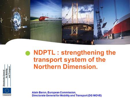 | 1 Transeuropean Transport Network Alain Baron, European Commission, Directorate General for Mobility and Transport (DG MOVE) NDPTL : strengthening the.