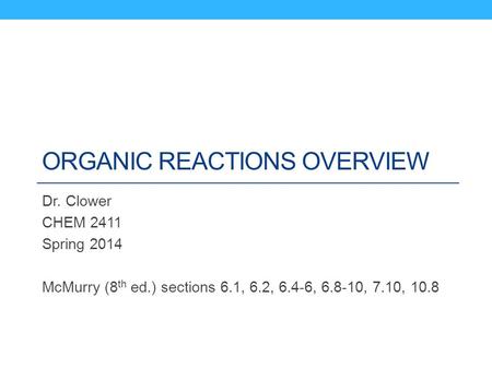 ORGANIC REACTIONS OVERVIEW Dr. Clower CHEM 2411 Spring 2014 McMurry (8 th ed.) sections 6.1, 6.2, 6.4-6, 6.8-10, 7.10, 10.8.