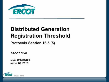 Distributed Generation Registration Threshold Protocols Section 16.5 (5) ERCOT Staff DER Workshop June 18, 2015 1 ERCOT Public.