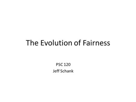 The Evolution of Fairness PSC 120 Jeff Schank. Fairness People engage in fair exchanges of resources even when it would benefit them more to act unfairly.