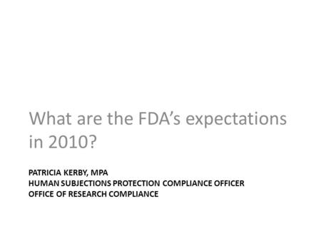 PATRICIA KERBY, MPA HUMAN SUBJECTIONS PROTECTION COMPLIANCE OFFICER OFFICE OF RESEARCH COMPLIANCE What are the FDA’s expectations in 2010?