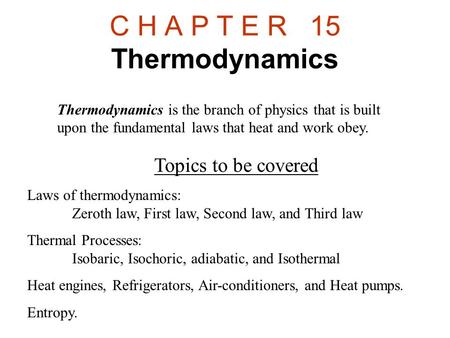 C H A P T E R 15 Thermodynamics Topics to be covered Laws of thermodynamics: Zeroth law, First law, Second law, and Third law Thermal Processes: Isobaric,