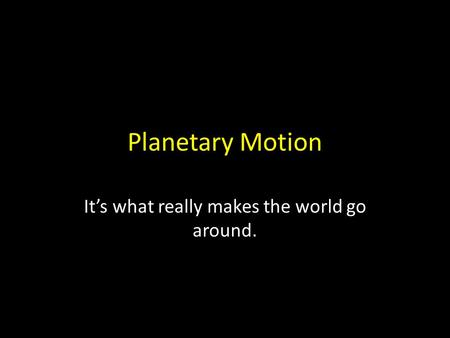 Planetary Motion It’s what really makes the world go around.