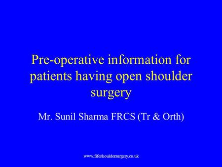 Www.fifeshouldersurgery.co.uk Pre-operative information for patients having open shoulder surgery Mr. Sunil Sharma FRCS (Tr & Orth)