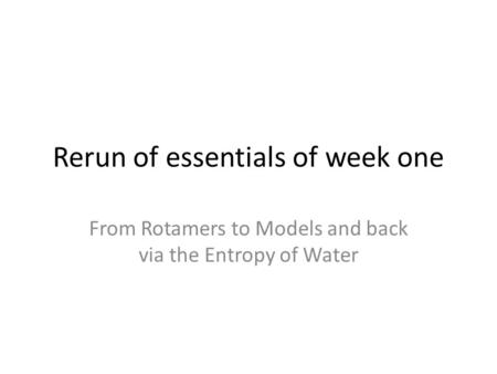 Rerun of essentials of week one From Rotamers to Models and back via the Entropy of Water.