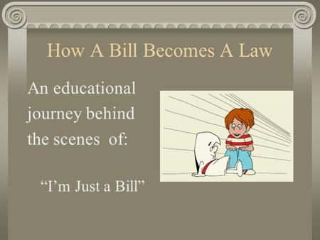 How A Bill Becomes A Law An educational journey behind the scenes of: “I’m Just a Bill”