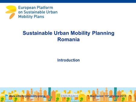 Sustainable Urban Mobility Planning Romania Introduction www.eltis.org/mobility-plans Bucharest 15 th of June 2015.