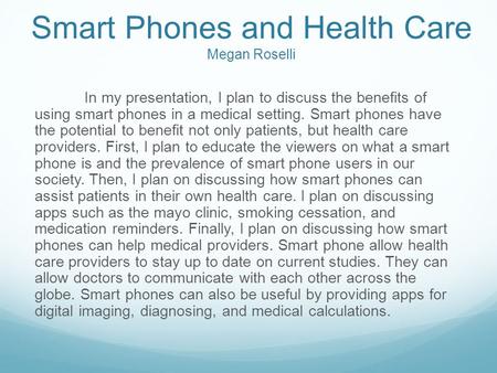 Smart Phones and Health Care Megan Roselli In my presentation, I plan to discuss the benefits of using smart phones in a medical setting. Smart phones.
