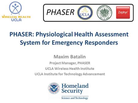 PHASER: Physiological Health Assessment System for Emergency Responders Maxim Batalin Project Manager, PHASER UCLA Wireless Health Institute UCLA Institute.