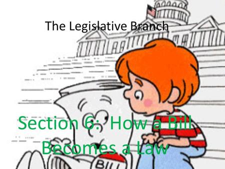 The Legislative Branch Section 6: How a Bill Becomes a Law.