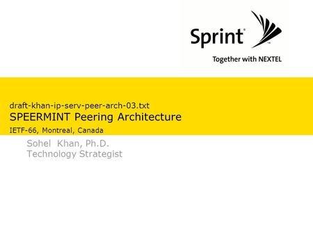 Draft-khan-ip-serv-peer-arch-03.txt SPEERMINT Peering Architecture IETF-66, Montreal, Canada Sohel Khan, Ph.D. Technology Strategist.
