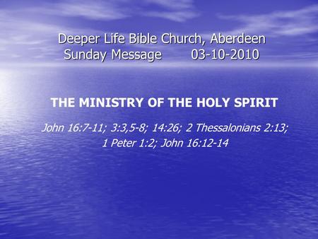 Deeper Life Bible Church, Aberdeen Sunday Message03-10-2010 THE MINISTRY OF THE HOLY SPIRIT John 16:7-11; 3:3,5-8; 14:26; 2 Thessalonians 2:13; 1 Peter.