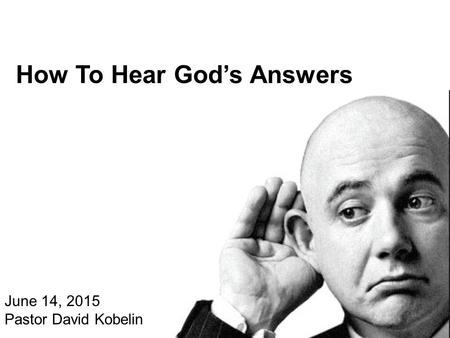 How To Hear God’s Answers June 14, 2015 Pastor David Kobelin.