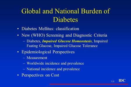 IDC 1.1 Global and National Burden of Diabetes Diabetes Mellitus: classification New (WHO) Screening and Diagnostic Criteria –Diabetes, Impaired Glucose.
