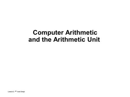 Computer Arithmetic and the Arithmetic Unit Lesson 2 - Ioan Despi.